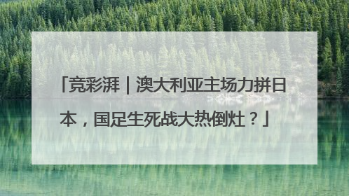 竞彩湃｜澳大利亚主场力拼日本，国足生死战大热倒灶？