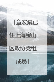 章宏斌已任上海宝山区政协党组成员