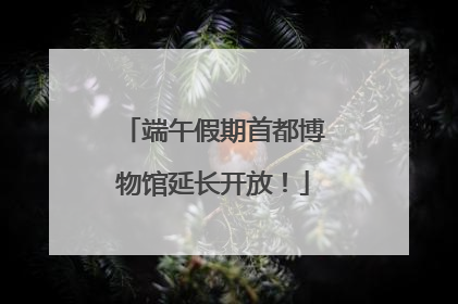 端午假期首都博物馆延长开放！
