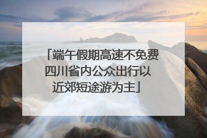 端午假期高速不免费 四川省内公众出行以近郊短途游为主