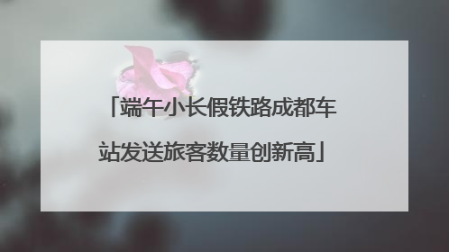 端午小长假铁路成都车站发送旅客数量创新高
