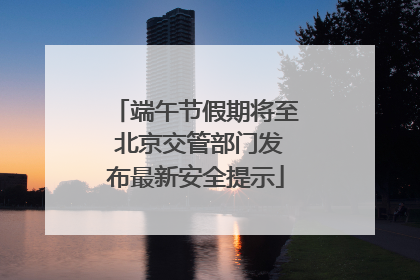 端午节假期将至 北京交管部门发布最新安全提示