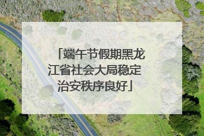 端午节假期黑龙江省社会大局稳定治安秩序良好