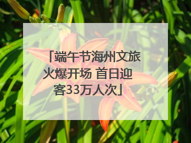 端午节海州文旅火爆开场 首日迎客33万人次