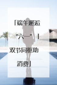 端午邂逅“六一”丨双节同框助消费
