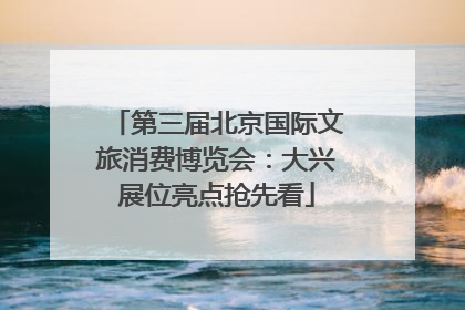 第三届北京国际文旅消费博览会：大兴展位亮点抢先看