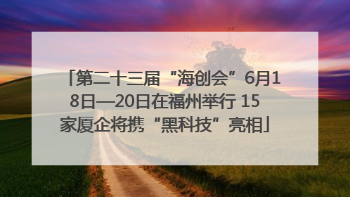 第二十三届“海创会”6月18日—20日在福州举行 15家厦企将携“黑科技”亮相
