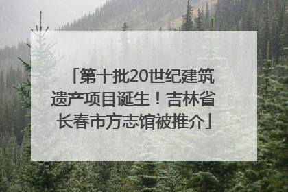 第十批20世纪建筑遗产项目诞生！吉林省长春市方志馆被推介