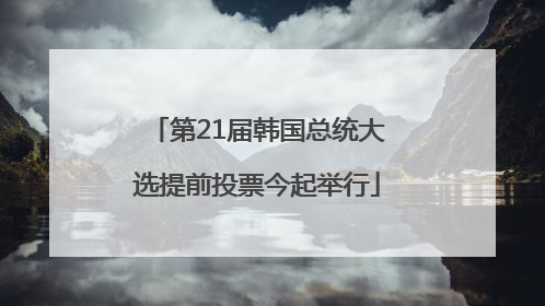 第21届韩国总统大选提前投票今起举行