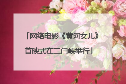 网络电影《黄河女儿》首映式在三门峡举行