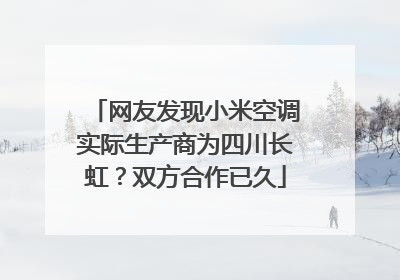 网友发现小米空调实际生产商为四川长虹？双方合作已久