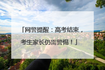 网警提醒：高考结束，考生家长仍需警惕！