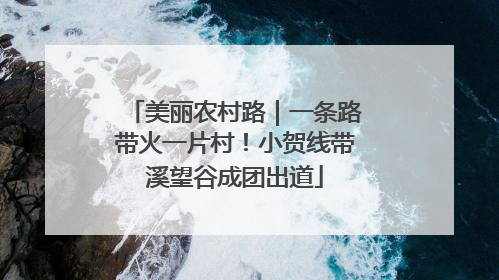 美丽农村路｜一条路带火一片村！小贺线带溪望谷成团出道