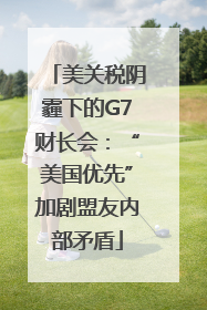 美关税阴霾下的G7财长会：“美国优先”加剧盟友内部矛盾