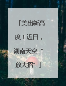 美出新高度！近日，湖南天空“放大招”