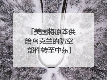 美国将原本供给乌克兰的防空部件转至中东