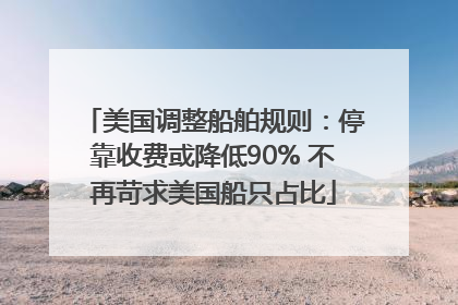 美国调整船舶规则：停靠收费或降低90% 不再苛求美国船只占比