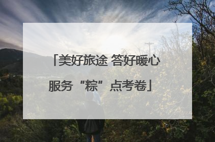 美好旅途 答好暖心服务“粽”点考卷