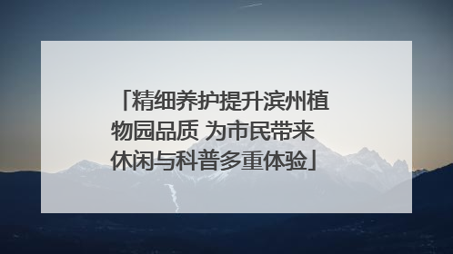 精细养护提升滨州植物园品质 为市民带来休闲与科普多重体验