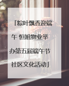 粽叶飘香迎端午 恒旭物业举办第五届端午节社区文化活动