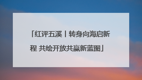 红评五溪丨转身向海启新程 共绘开放共赢新蓝图