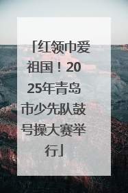 红领巾爱祖国！2025年青岛市少先队鼓号操大赛举行