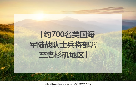 约700名美国海军陆战队士兵将部署至洛杉矶地区