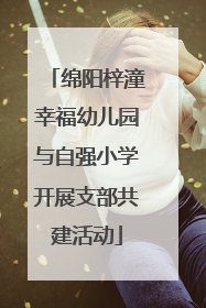 绵阳梓潼幸福幼儿园与自强小学开展支部共建活动