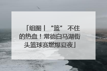 组图丨“篮” 不住的热血！常德白马湖街头篮球赛燃爆夏夜