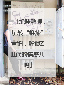 绝味鸭脖：玩转“鲜辣”营销，解锁Z世代的情感共鸣
