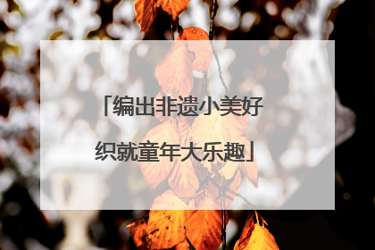 编出非遗小美好 织就童年大乐趣