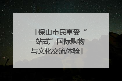 保山市民享受“一站式”国际购物与文化交流体验
