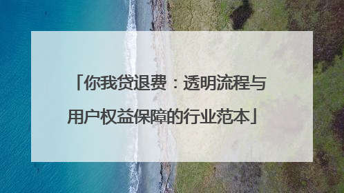 你我贷退费：透明流程与用户权益保障的行业范本
