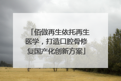 佰傲再生依托再生医学，打造口腔骨修复国产化创新方案