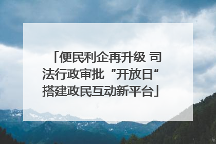 便民利企再升级 司法行政审批“开放日”搭建政民互动新平台
