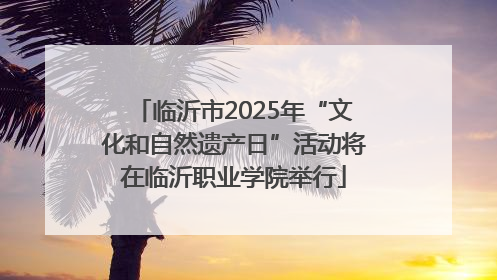 临沂市2025年“文化和自然遗产日”活动将在临沂职业学院举行