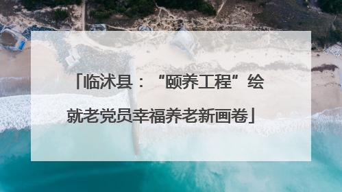 临沭县：“颐养工程”绘就老党员幸福养老新画卷