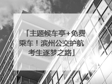 主题候车亭+免费乘车！滨州公交护航考生逐梦之路