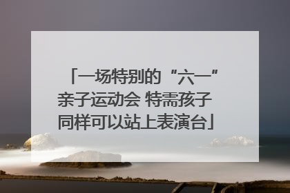 一场特别的“六一”亲子运动会 特需孩子同样可以站上表演台