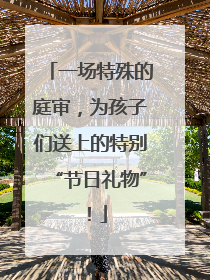 一场特殊的庭审，为孩子们送上的特别“节日礼物”！