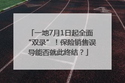 一地7月1日起全面“双录”！保险销售误导能否就此终结？