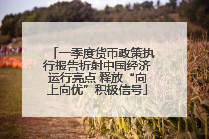 一季度货币政策执行报告折射中国经济运行亮点 释放“向上向优”积极信号