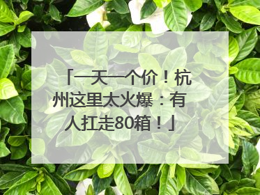 一天一个价！杭州这里太火爆：有人扛走80箱！