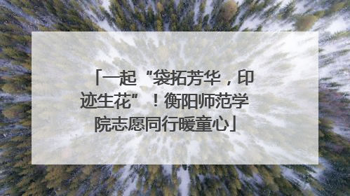 一起“袋拓芳华，印迹生花”！衡阳师范学院志愿同行暖童心