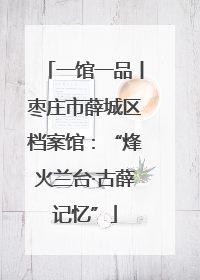 一馆一品丨枣庄市薛城区档案馆：“烽火兰台·古薛记忆”