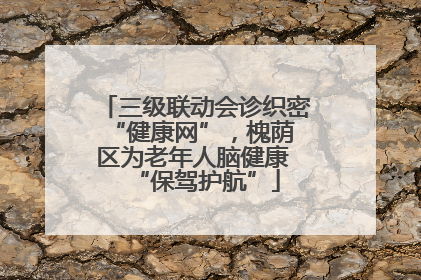 三级联动会诊织密 “健康网”，槐荫区为老年人脑健康 “保驾护航”