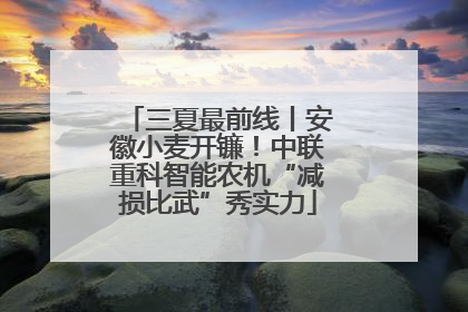 三夏最前线丨安徽小麦开镰！中联重科智能农机“减损比武”秀实力