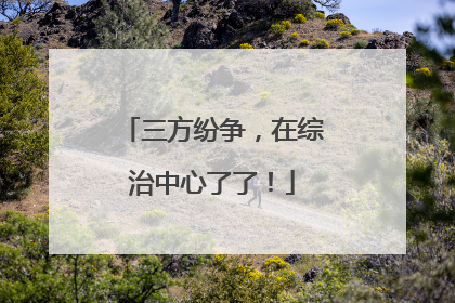 三方纷争，在综治中心了了！