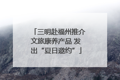 三明赴福州推介文旅康养产品 发出“夏日邀约”