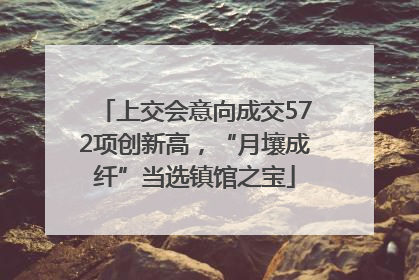 上交会意向成交572项创新高，“月壤成纤”当选镇馆之宝